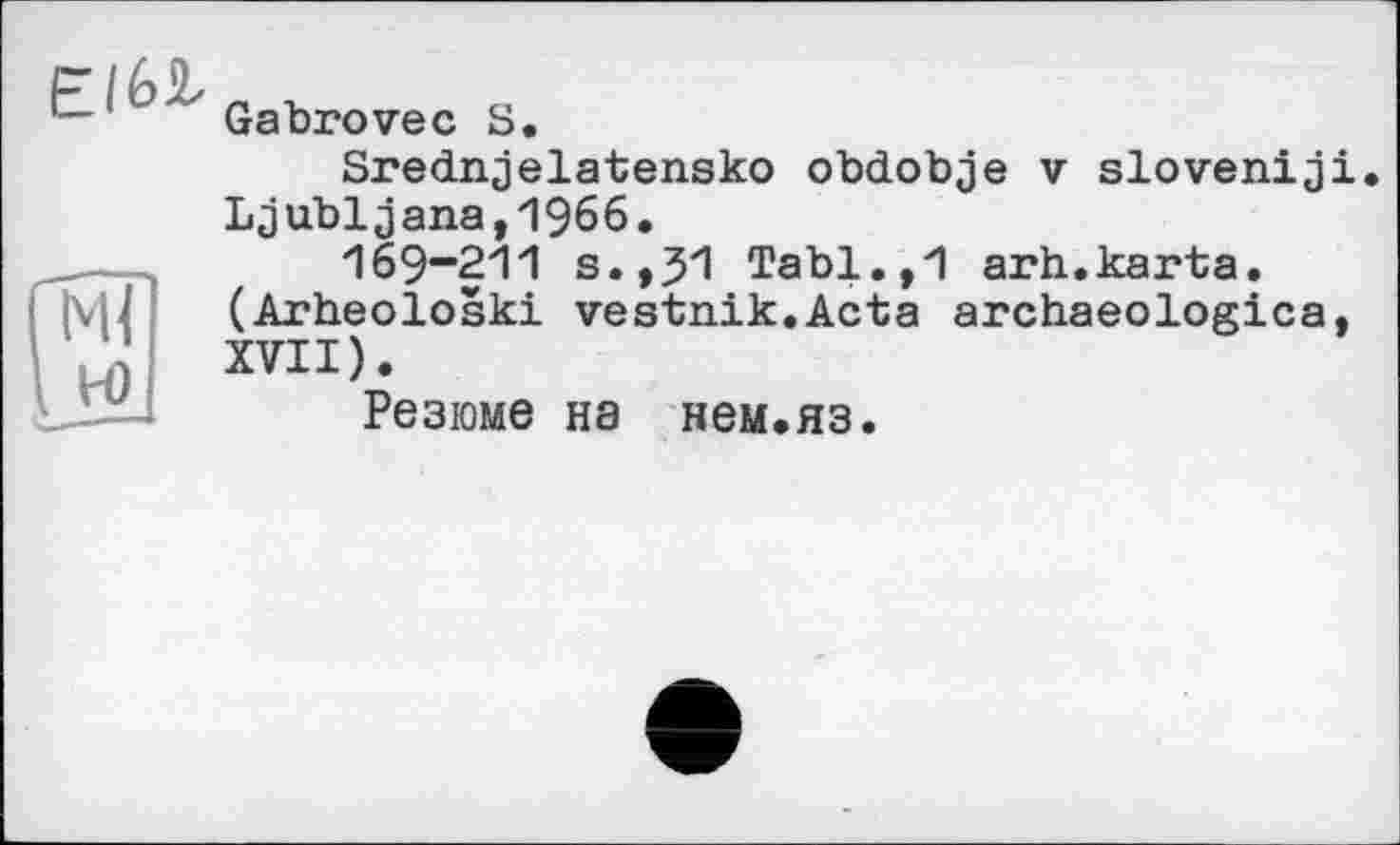 ﻿Еібг
Gabrovec S.
(мГ I w
Srednjelatensko obdobje v slovenij Ljubljana,1966.
169-211 s.,31 Tabl.,1 arh.karta. (Arheoloski vestnik.Acta archaeologica XVII).
Резюме на нем.яз.